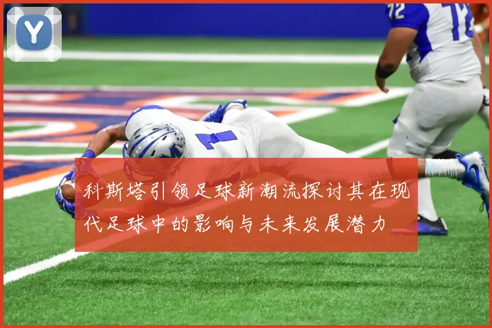 科斯塔引领足球新潮流探讨其在现代足球中的影响与未来发展潜力
