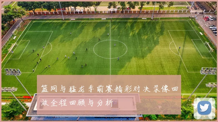 篮网与猛龙季前赛精彩对决录像回放全程回顾与分析